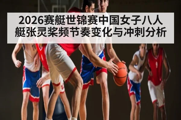 2026赛艇世锦赛中国女子八人艇张灵桨频节奏变化与冲刺分析