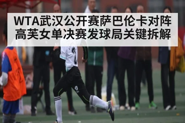 WTA武汉公开赛萨巴伦卡对阵高芙女单决赛发球局关键拆解