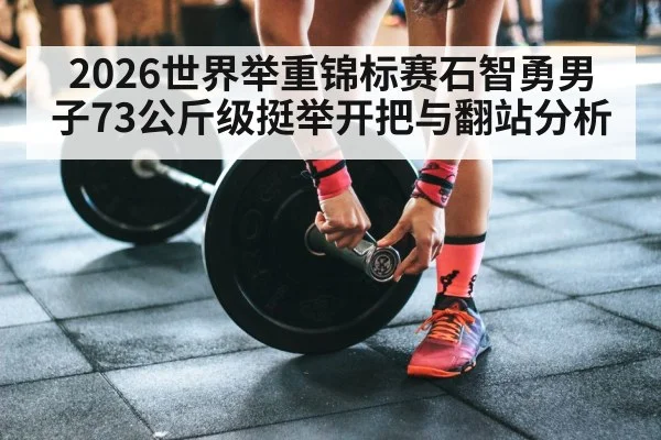 2026世界举重锦标赛石智勇男子73公斤级挺举开把与翻站分析