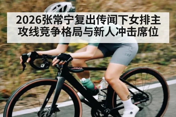2026张常宁复出传闻下女排主攻线竞争格局与新人冲击席位
