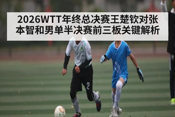 2026WTT年终总决赛王楚钦对张本智和男单半决赛前三板关键解析