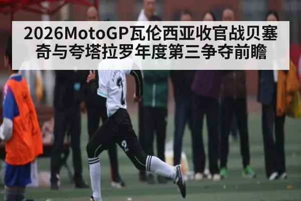 2026MotoGP瓦伦西亚收官战贝塞奇与夸塔拉罗年度第三争夺前瞻